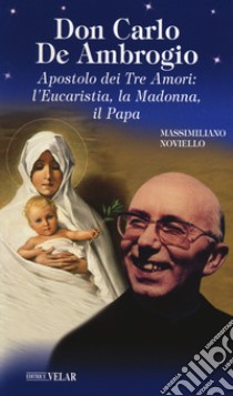 Don Carlo de Ambrogio. Apostolo dei Tre Amori: l'Eucaristia, la Madonna, il Papa libro di Noviello Massimiliano