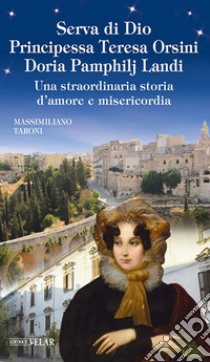 Serva di Dio principessa Teresa Orsini Doria Pamphilj Landi. Una straordinaria storia d'amore e misericordia. Ediz. illustrata libro di Taroni Massimiliano