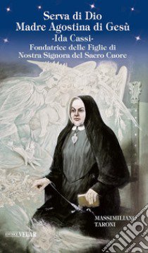 Serva di Dio Madre Agostina di Gesù Ida Cassi. Fondatrice delle Figlie di Nostra Signora del Sacro Cuore libro di Taroni Massimiliano