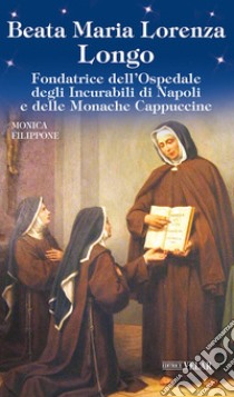 Beata Maria Lorenza Longo. Fondatrice dell'Ospedale degli Incurabili di Napoli e delle Monache Cappuccine libro di Filippone Monica