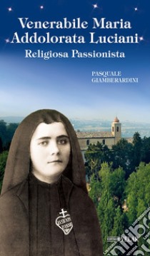 Venerabile Maria Addolorata Luciani. Religiosa Passionista libro di Giamberardini Pasquale