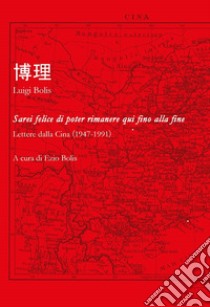 Sarei felice di poter rimanere qui fino alla fine. Lettere dallla Cina (1947-1991) libro di Bolis Luigi; Bolis E. (cur.)