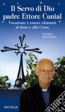 Il servo di Dio Padre Ettore Cunial. Vocazione è essere chiamati al dono e alla Croce libro di Bolognini Daniele