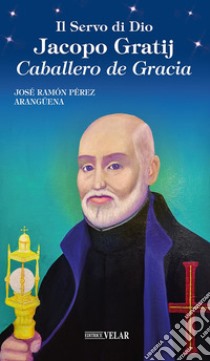 Il servo di Dio Jacopo Gratij. Caballero de Gracia libro di Perez Aranguena Josè Ramon