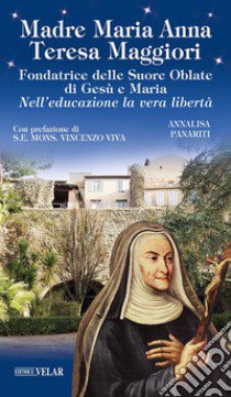 Madre Maria Anna Teresa Maggiori. Fondatrice delle Suore Oblate di Gesù e Maria. Nell'educazione la vera libertà libro di Panariti Annalisa