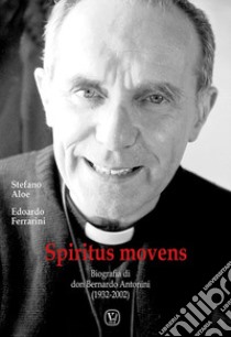 Spiritus Movens. Biografia di don Bernardo Antonini (1932-2002) libro di Aloe Stefano; Ferrarini Edoardo