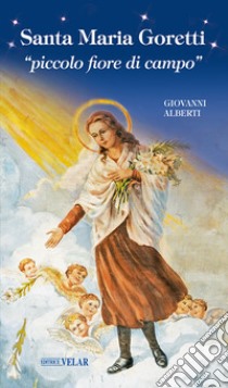 Santa Maria Goretti «piccolo fiore di campo» libro di Alberti Giovanni