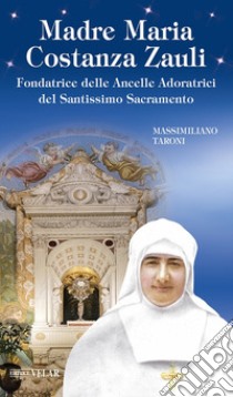 Madre Maria Costanza Zauli. Fondatrice delle Ancelle Adoratrici del Santissimo Sacramento libro di Taroni Massimiliano