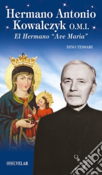 Hermano Antonio Kowalczyk O.M.I.. El Hermano «Ave Maria». Ediz. illustrata libro di Tessari Dino