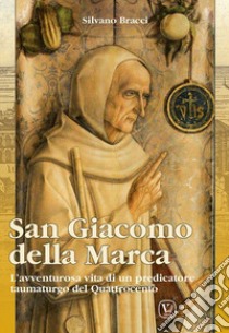 San Giacomo Della Marca. L'avventurosa vita di un predicatore taumaturgo del Quattrocento libro di Bracci Silvano