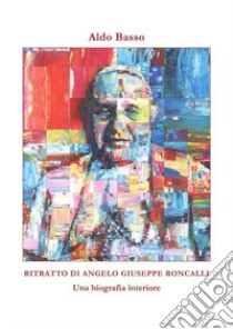 Ritratto di Angelo Giuseppe Roncalli. Una biografia interiore libro di Basso Aldo