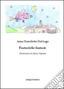 Fantastiche fantasie. Ediz. illustrata libro di Tonellotto Del Lago Anna