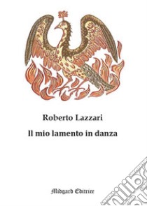 Il mio lamento in danza. Nuova ediz. libro di Lazzari Roberto