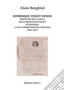 Dominique Vivant Denon. Direttore della Zecca delle medaglie di Parigi attraverso la sua corrispondenza ufficiale 1802-1815 libro di Borghini Alain