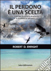 Il perdono è una scelta. Il solo modo per dissolvere l'ira e ristabilire la speranza libro di Enright Robert D.