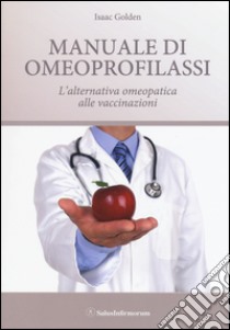 Manuale di omeoprofilassi. L'alternativa omeopatica alle vaccinazioni libro di Golden Isaac