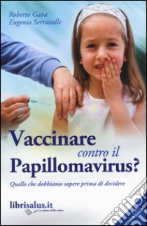 Vaccinare contro il papillomavirus? Quello che dobbiamo sapere prima di decidere libro di Gava Roberto; Serravalle Eugenio