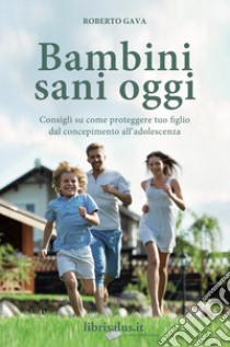 Bambini sani oggi. Consigli su come proteggere tuo figlio dal concepimento all'adolescenza libro di Gava Roberto