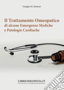 Il trattamento omeopatico di alcune emergenze mediche e patologie cardiache libro di Borland Douglas M.