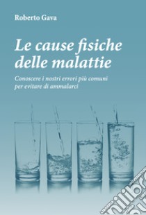 Le cause fisiche delle malattie. Conoscere i nostri errori più comuni per evitare di ammalarci libro di Gava Roberto