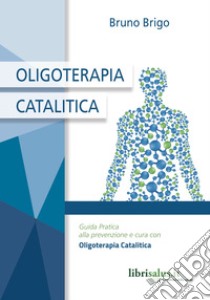 Oligoterapia catalitica. Guida pratica alla prevenzione e cura con oligoterapia catalitica libro di Brigo Bruno