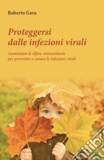 Proteggersi dalle infezioni virali. Aumentare le difese immunitarie per prevenire e curare le infezioni virali libro di Gava Roberto