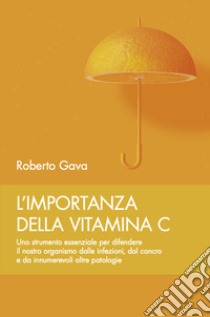 L'importanza della vitamina C. Uno strumento essenziale per difendere il nostro organismo dalle infezioni, dal cancro e da innumerevoli altre patologie libro di Gava Roberto