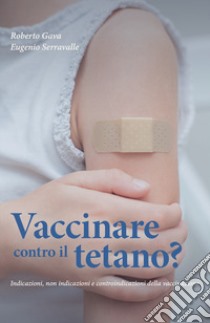 Vaccinare contro il tetano? Indicazioni, non indicazioni e controindicazioni della vaccinazione libro di Gava Roberto; Serravalle Eugenio