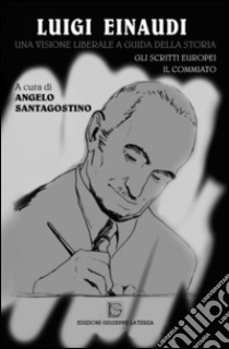 Luigi Einaudi. Una visione liberale a guida della storia. Gli scritti europei. Il commiato libro di Santagostino A. (cur.)