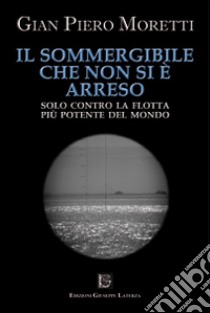 Il sommergibile che non si è arreso. Solo contro la flotta più potente del mondo libro di Moretti G. Piero