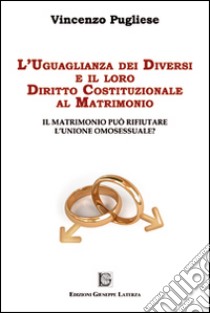 L'uguaglianza dei diversi e il loro diritto costituzionale al matrimonio. Il matrimonio può rifiutare l'unione omosessuale? libro di Pugliese Vincenzo