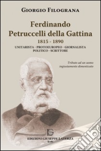 Ferdinando Petrucelli Della Gattina 1815-1890. Unitarista-protoeuropeo-giornalista-politico-scritore libro di Filograna Giorgio