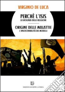 Perchè l'Isis. La violenza delle religioni origine delle malattie. L'insostenibilità dei modelli libro di De Luca Virginio