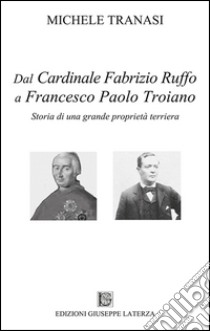 Dal cardinale Fabrizio Ruffo a Francesco Paolo Troiano. Storia di una grande proprietà terriera libro di Tranasi Michele