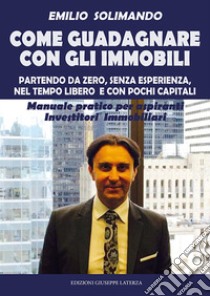 Come guadagnare con gli immobili. Partendo da zero, senza esperienza, nel tempo libero e con pochi capitali. Manuale pratico per aspiranti investitori immobiliari libro di Solimando Emilio