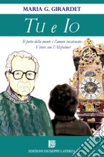 Tu e io. Il furto della mente e l'amore incatenato. Vivere con l'Alzheimer libro di Girardet Maria G.