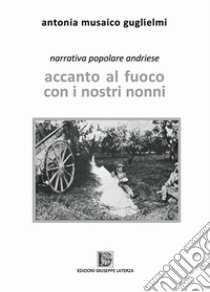 Accanto al fuoco con i nostri nonni. Narrativa popolare andriese libro di Musaico Guglielmi Antonia