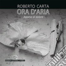 Ora d'aria. Appeso al dolore. Ediz. illustrata libro di Carta Roberto