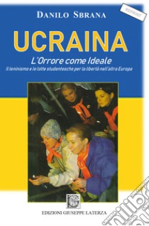 Ucraina. L'orrore come ideale. Il leninismo e le lotte studentesche per la libertà nell'altra Europa libro di Sbrana Danilo