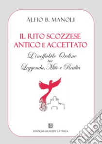 Il Rito Scozzese Antico e Accettato. L'ineffabile ordine tra leggenda, mito e realtà libro di Manoli Alfio B.