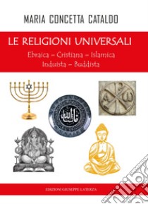 Le religioni universali. Ebraica. Cristiana. Islamica. Induista. Buddista libro di Cataldo Maria Concetta