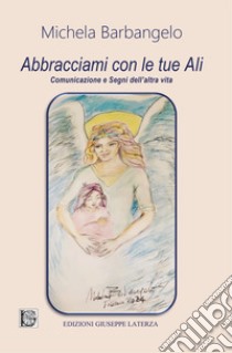 Abbracciami con le tue ali. Comunicazione e segni dell'altra vita libro di Barbangelo Michela