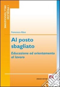 Al posto sbagliato. Educazione ed orientamento al lavoro libro di Altea Francesco