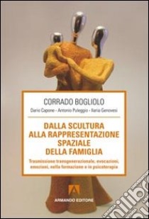 Dalla scultura alla rappresentazione spaziale della famiglia. Trasmissione transgenerazionale, evocazioni, emozioni nella formazione e in psicoterapia libro di Bogliolo Corrado; Capone Dario; Puleggio Antonio