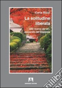 La solitudine liberata. Alla ricerca del sé... passando dal Giappone libro di Ricci Carla