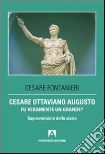 Cesare Ottaviano Augusto fu veramente un grande? Sopravvalutato dalla storia libro di Fontanieri Cesare