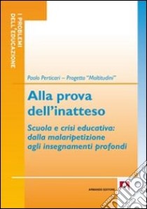 Alla prova dell'inatteso. Scuola e crisi educativa. Dalla malaripetizione agli insegnamenti profondi libro di Perticari Paolo