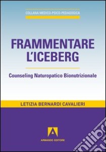 Frammentare l'iceberg. Counseling naturopatico bionutrizionale libro di Bernardi Cavalieri Letizia