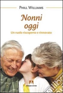 Nonni oggi. Un ruolo riscoperto e rinnovato libro di Williams Phill