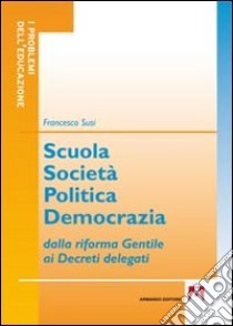 Scuola società politica democrazia. Dalla riforma gentile ai decreti delegati libro di Susi Francesco